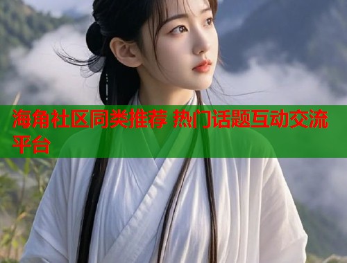 海角社区同类推荐 热门话题互动交流平台  第2张