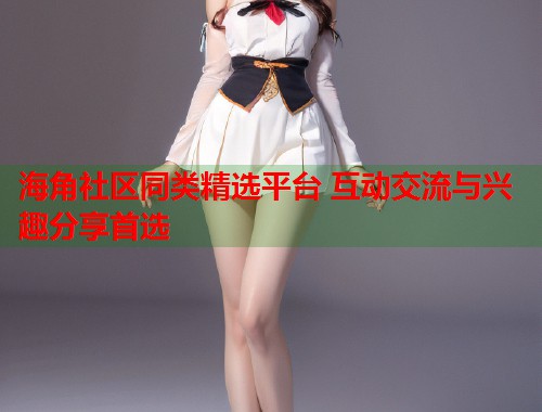 海角社区同类精选平台 互动交流与兴趣分享首选  第1张