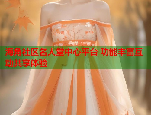 海角社区名人堂中心平台 功能丰富互动共享体验  第1张