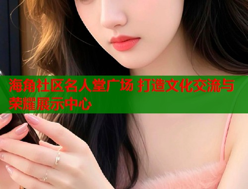 海角社区名人堂广场 打造文化交流与荣耀展示中心  第2张