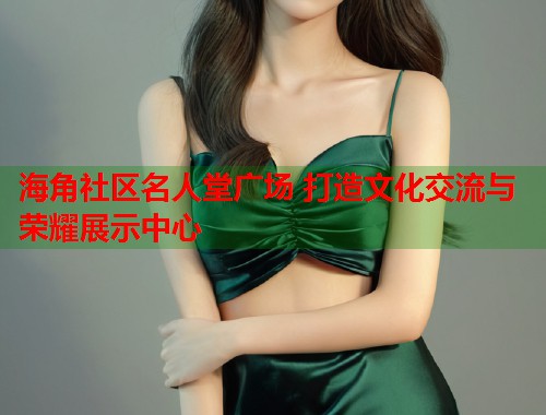 海角社区名人堂广场 打造文化交流与荣耀展示中心  第1张