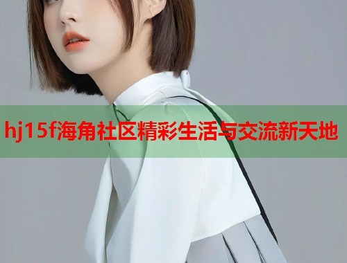 hj15f海角社区精彩生活与交流新天地  第1张