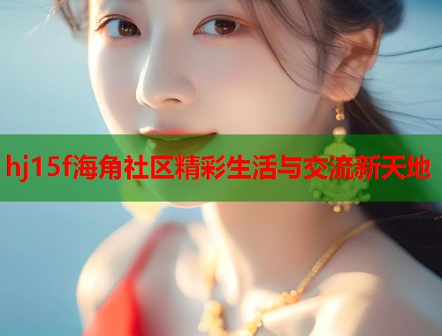 hj15f海角社区精彩生活与交流新天地  第2张