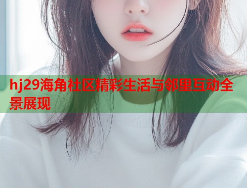 hj29海角社区精彩生活与邻里互动全景展现  第1张