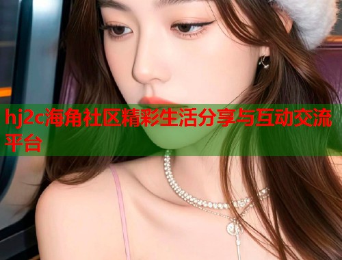 hj2c海角社区精彩生活分享与互动交流平台  第2张