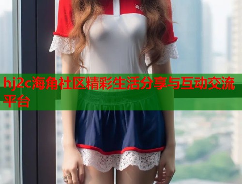hj2c海角社区精彩生活分享与互动交流平台  第1张