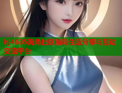 hj4635海角社区精彩生活分享与互动交流平台  第1张