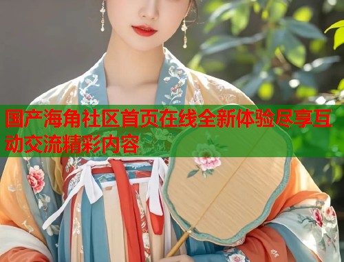 国产海角社区首页在线全新体验尽享互动交流精彩内容  第1张