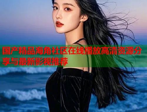 国产精品海角社区在线播放高清资源分享与最新影视推荐  第1张
