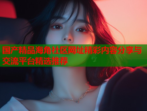 国产精品海角社区网址精彩内容分享与交流平台精选推荐  第1张