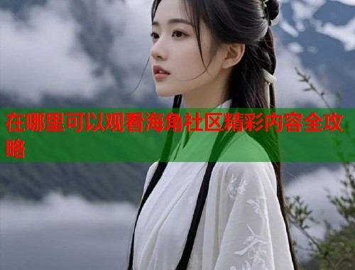 在哪里可以观看海角社区精彩内容全攻略  第1张