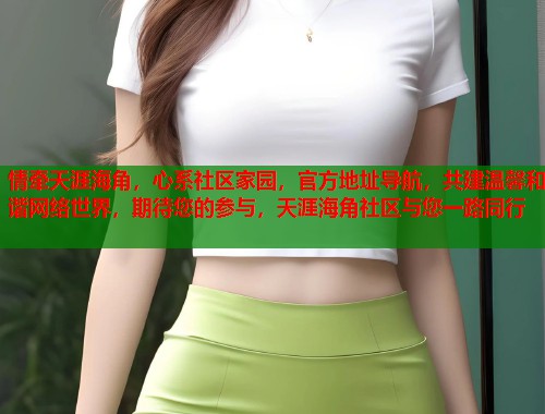 情牵天涯海角，心系社区家园，官方地址导航，共建温馨和谐网络世界，期待您的参与，天涯海角社区与您一路同行  第1张