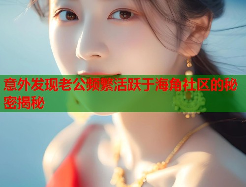 意外发现老公频繁活跃于海角社区的秘密揭秘  第1张