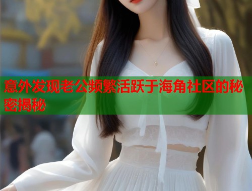 意外发现老公频繁活跃于海角社区的秘密揭秘  第2张