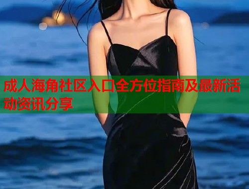 成人海角社区入口全方位指南及最新活动资讯分享  第1张