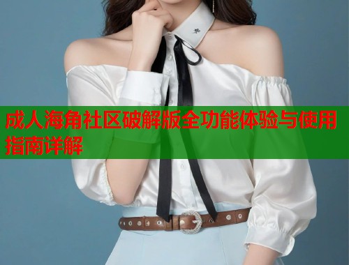 成人海角社区破解版全功能体验与使用指南详解  第1张