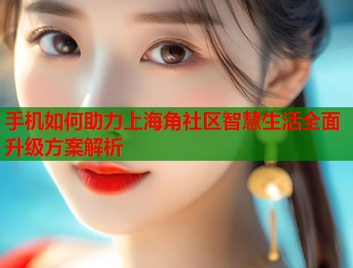 手机如何助力上海角社区智慧生活全面升级方案解析  第1张