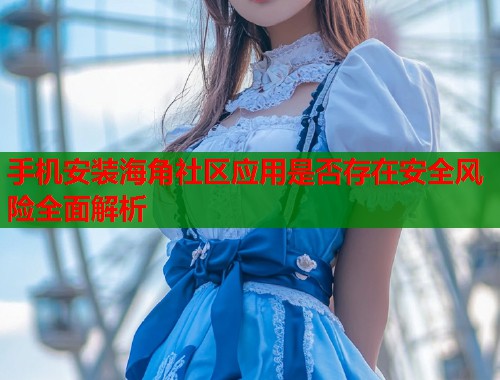 手机安装海角社区应用是否存在安全风险全面解析  第1张
