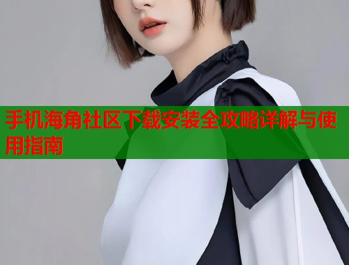手机海角社区下载安装全攻略详解与使用指南  第1张