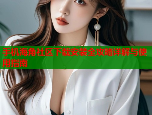 手机海角社区下载安装全攻略详解与使用指南  第2张