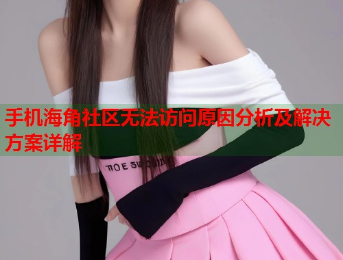 手机海角社区无法访问原因分析及解决方案详解  第1张