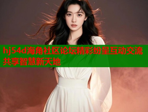 hj54d海角社区论坛精彩纷呈互动交流共享智慧新天地  第1张
