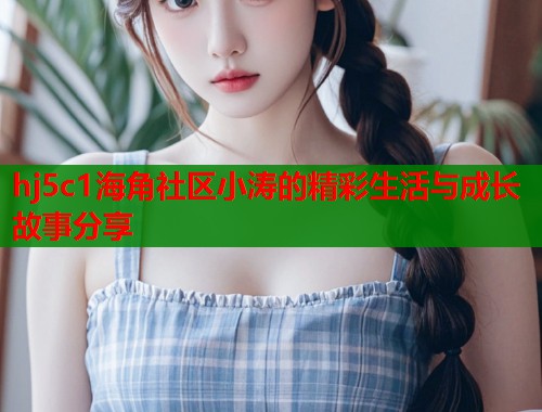hj5c1海角社区小涛的精彩生活与成长故事分享  第1张