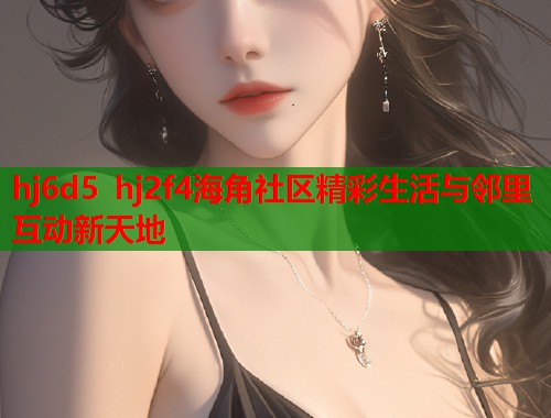 hj6d5 hj2f4海角社区精彩生活与邻里互动新天地  第1张