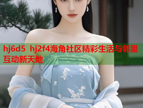 hj6d5 hj2f4海角社区精彩生活与邻里互动新天地  第2张