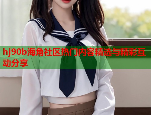 hj90b海角社区热门内容精选与精彩互动分享  第1张