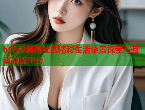 hj7a2海角社区精彩生活全景探索与互动交流平台  第1张