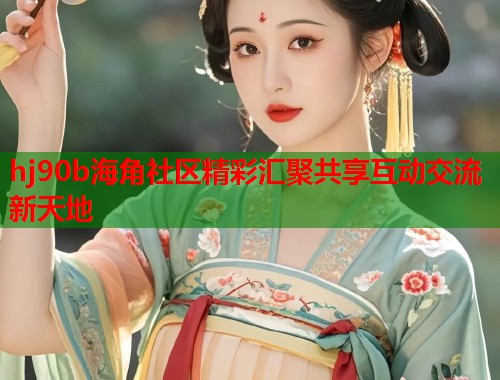 hj90b海角社区精彩汇聚共享互动交流新天地  第1张
