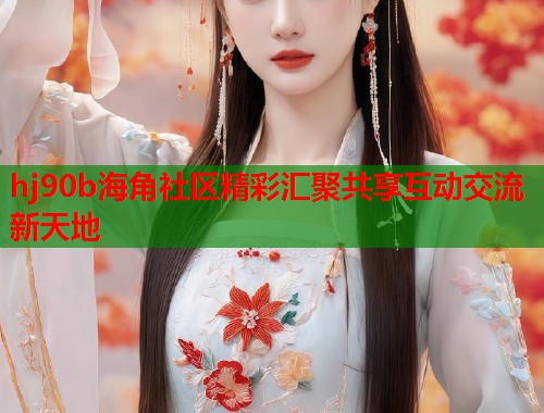 hj90b海角社区精彩汇聚共享互动交流新天地  第2张