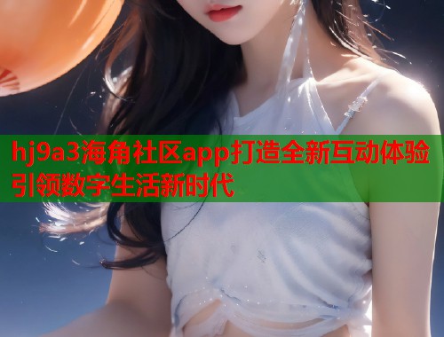 hj9a3海角社区app打造全新互动体验引领数字生活新时代  第2张