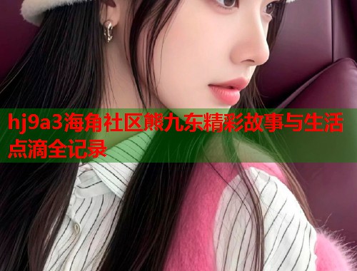 hj9a3海角社区熊九东精彩故事与生活点滴全记录  第1张