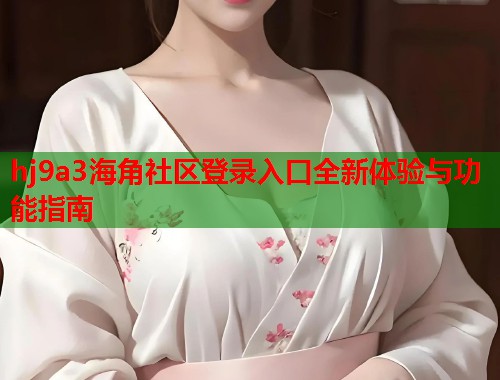 hj9a3海角社区登录入口全新体验与功能指南  第1张