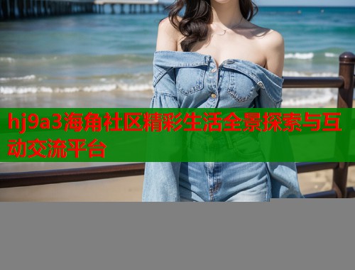 hj9a3海角社区精彩生活全景探索与互动交流平台  第1张