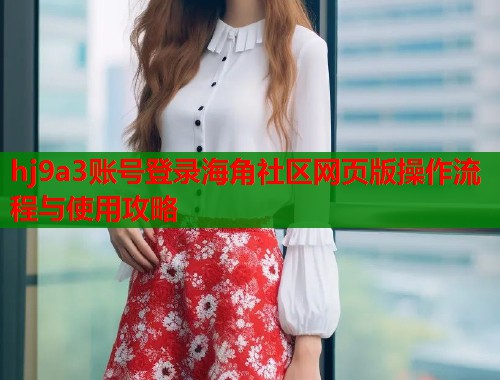 hj9a3账号登录海角社区网页版操作流程与使用攻略  第1张