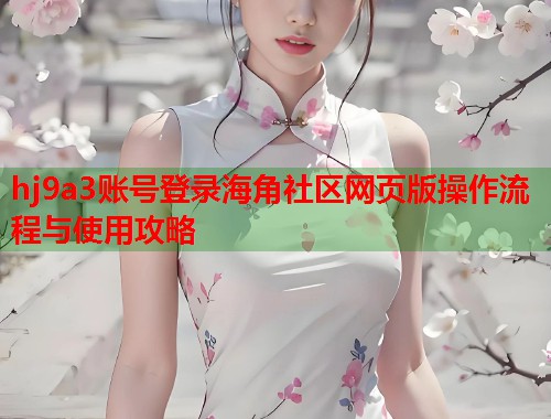 hj9a3账号登录海角社区网页版操作流程与使用攻略  第2张