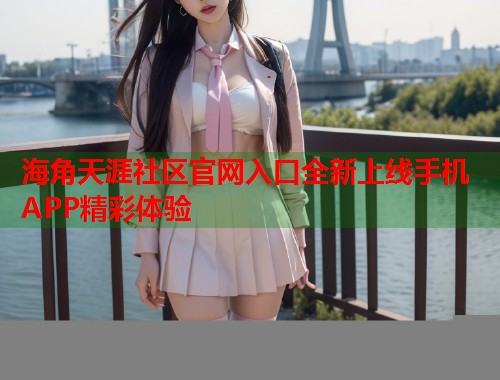 海角天涯社区官网入口全新上线手机APP精彩体验  第1张