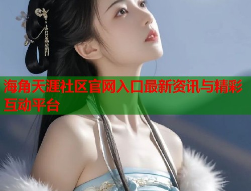 海角天涯社区官网入口最新资讯与精彩互动平台  第1张