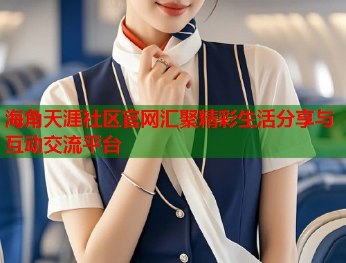 海角天涯社区官网汇聚精彩生活分享与互动交流平台  第1张