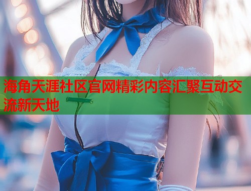 海角天涯社区官网精彩内容汇聚互动交流新天地  第1张