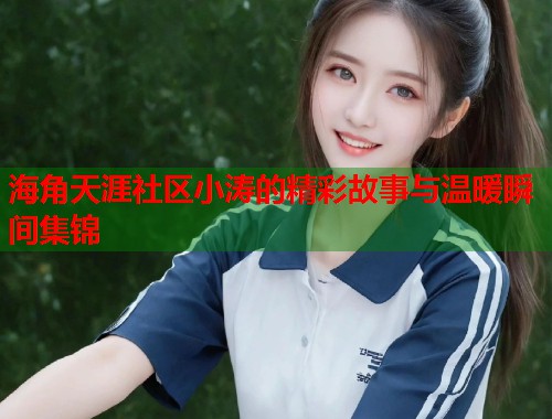海角天涯社区小涛的精彩故事与温暖瞬间集锦  第1张