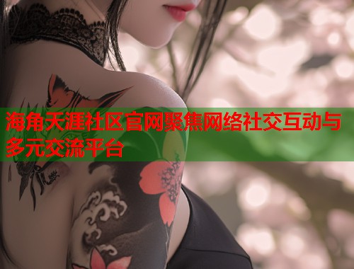 海角天涯社区官网聚焦网络社交互动与多元交流平台  第1张