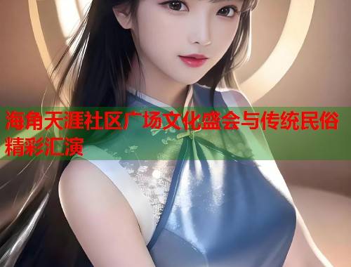 海角天涯社区广场文化盛会与传统民俗精彩汇演  第1张