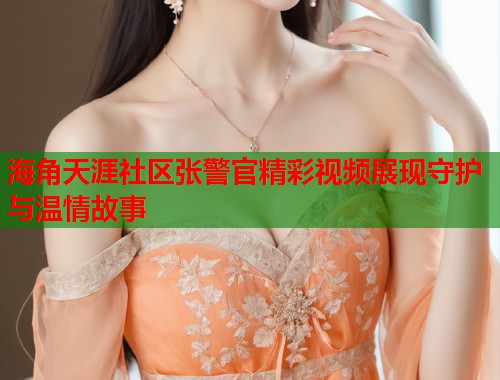 海角天涯社区张警官精彩视频展现守护与温情故事  第1张