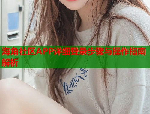 海角社区APP详细登录步骤与操作指南解析  第1张