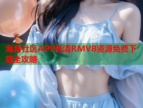 海角社区APP高清RMVB资源免费下载全攻略  第1张