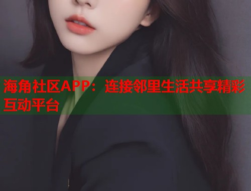 海角社区APP：连接邻里生活共享精彩互动平台  第1张